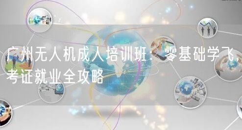 广州无人机成人培训班:零基础学飞,考证就业全攻略 广州无人机成人培训班:零基础学飞,考证就业全攻略