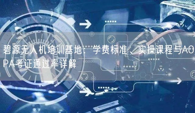 碧源无人机培训基地:学费标准、实操课程与AOPA考证通过率详解 碧源无人机培训基地:学费标准、实操课程与AOPA考证通过率详解