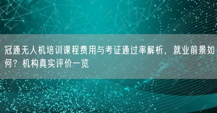 冠通无人机培训课程费用与考证通过率解析,就业前景如何?机构真实评价一览 冠通无人机培训课程费用与考证通过率解析,就业前景如何?机构真实评价一览