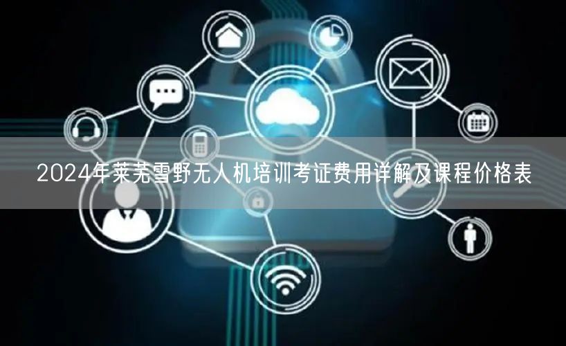 2024年莱芜雪野无人机培训考证费用详解及课程价格表