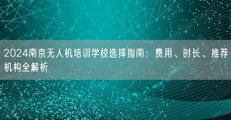 2024南京无人机培训学校选择指南：费用、时长、推荐机构全解析