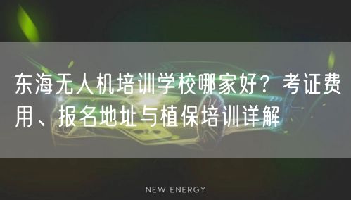 东海无人机培训学校哪家好？考证费用、报名地址与植保培训详解
