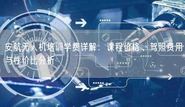 安航无人机培训学费详解:课程价格、驾照费用与性价比分析 安航无人机培训学费详解:课程价格、驾照费用与性价比分析