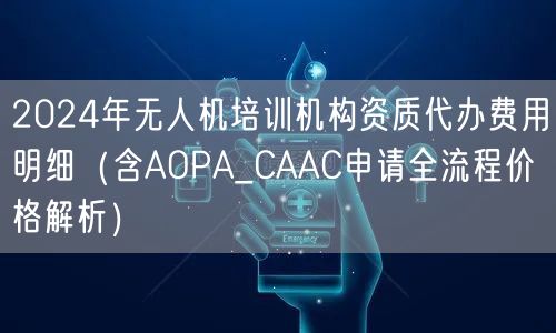 2024年无人机培训机构资质代办费用明细(含AOPA_CAAC申请全流程价格解析) 2024年无人机培训机构资质代办费用明细(含AOPA_CAAC申请全流程价格解析)