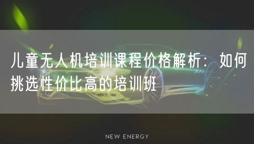儿童无人机培训课程价格解析：如何挑选性价比高的培训班