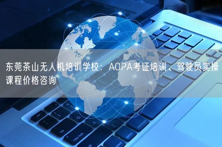 东莞茶山无人机培训学校：AOPA考证培训、驾驶员实操课程价格咨询