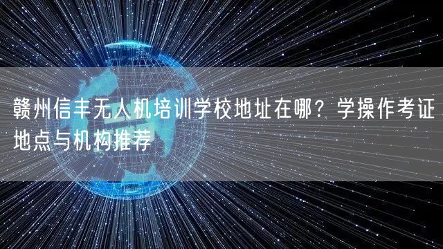 赣州信丰无人机培训学校地址在哪?学操作考证地点与机构推荐