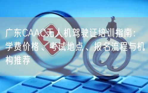 广东CAAC无人机驾驶证培训指南:学费价格、考试地点、报名流程与机构推荐 广东CAAC无人机驾驶证培训指南:学费价格、考试地点、报名流程与机构推荐