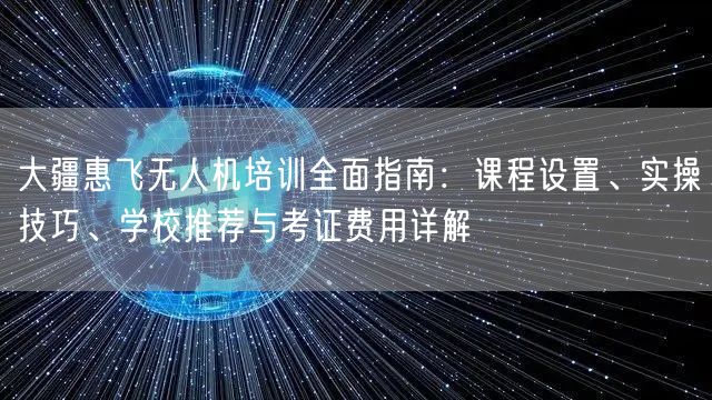 大疆惠飞无人机培训全面指南：课程设置、实操技巧、学校推荐与考证费用详解