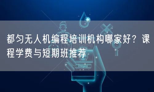 都匀无人机编程培训机构哪家好？课程学费与短期班推荐