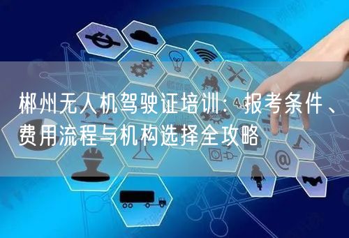 郴州无人机驾驶证培训:报考条件、费用流程与机构选择全攻略 郴州无人机驾驶证培训:报考条件、费用流程与机构选择全攻略