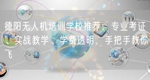 德阳无人机培训学校推荐：专业考证、实战教学、学费透明，手把手教你飞