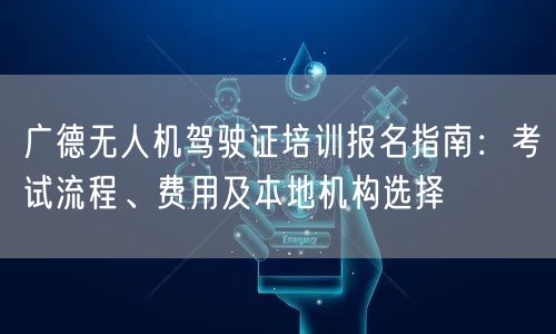广德无人机驾驶证培训报名指南:考试流程、费用及本地机构选择 广德无人机驾驶证培训报名指南:考试流程、费用及本地机构选择