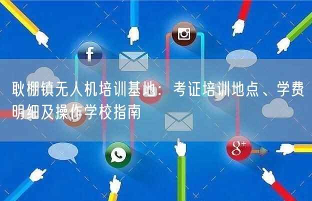 耿棚镇无人机培训基地:考证培训地点、学费明细及操作学校指南