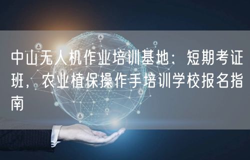 中山无人机作业培训基地:短期考证班,农业植保操作手培训学校报名指南
