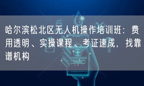 哈尔滨松北区无人机操作培训班:费用透明、实操课程、考证速成,找靠谱机构 哈尔滨松北区无人机操作培训班:费用透明、实操课程、考证速成,找靠谱机构