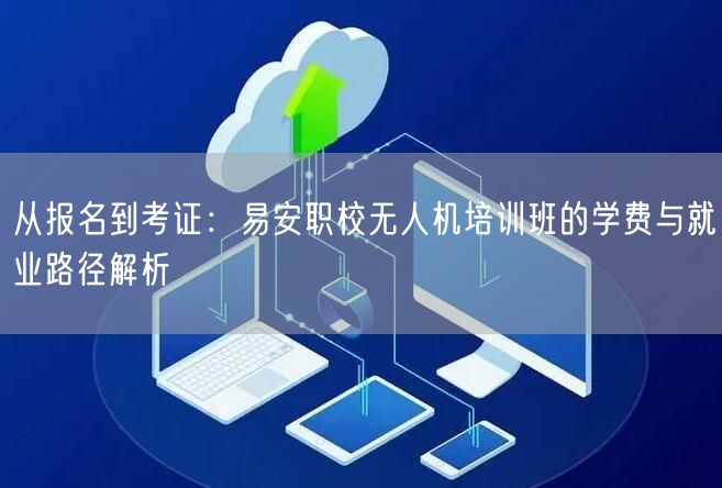从报名到考证:易安职校无人机培训班的学费与就业路径解析 从报名到考证:易安职校无人机培训班的学费与就业路径解析
