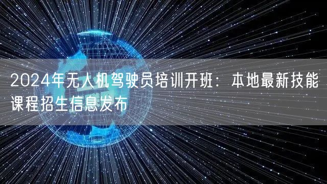 2024年无人机驾驶员培训开班:本地最新技能课程招生信息发布 2024年无人机驾驶员培训开班:本地最新技能课程招生信息发布