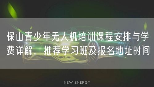 保山青少年无人机培训课程安排与学费详解,推荐学习班及报名地址时间
