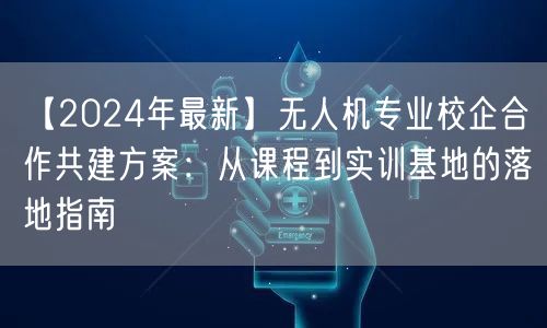 【2024年最新】无人机专业校企合作共建方案：从课程到实训基地的落地指南