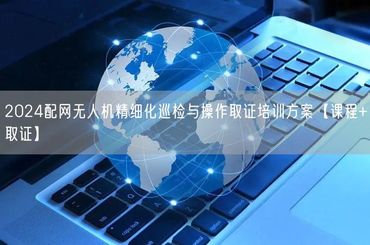 2024配网无人机精细化巡检与操作取证培训方案【课程+取证】 2024配网无人机精细化巡检与操作取证培训方案【课程+取证】