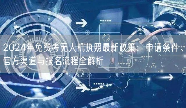 2024年免费考无人机执照最新政策:申请条件、官方渠道与报名流程全解析