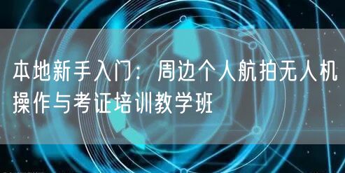 本地新手入门:周边个人航拍无人机操作与考证培训教学班