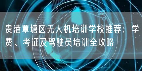 贵港覃塘区无人机培训学校推荐:学费、考证及驾驶员培训全攻略