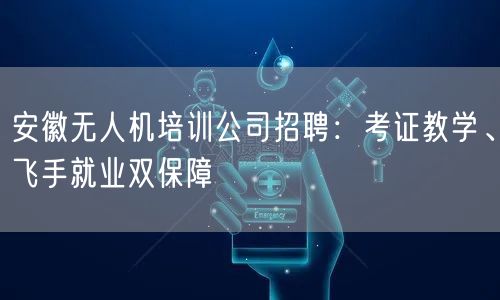 安徽无人机培训公司招聘：考证教学、飞手就业双保障