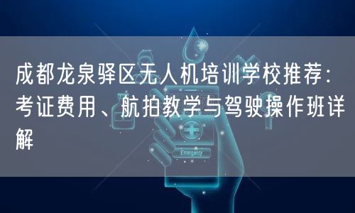 成都龙泉驿区无人机培训学校推荐:考证费用、航拍教学与驾驶操作班详解 成都龙泉驿区无人机培训学校推荐:考证费用、航拍教学与驾驶操作班详解