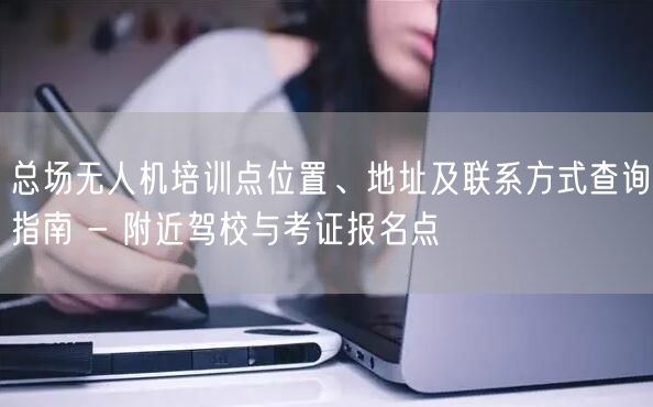 总场无人机培训点位置、地址及联系方式查询指南 - 附近驾校与考证报名点 总场无人机培训点位置、地址及联系方式查询指南 - 附近驾校与考证报名点