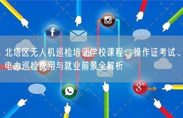 北塔区无人机巡检培训学校课程:操作证考试、电力巡检费用与就业前景全解析