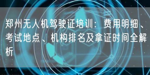 郑州无人机驾驶证培训:费用明细、考试地点、机构排名及拿证时间全解析