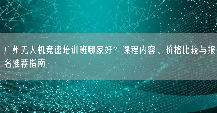 广州无人机竞速培训班哪家好?课程内容、价格比较与报名推荐指南 广州无人机竞速培训班哪家好?课程内容、价格比较与报名推荐指南