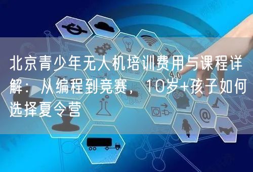 北京青少年无人机培训费用与课程详解:从编程到竞赛,10岁+孩子如何选择夏令营