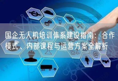 国企无人机培训体系建设指南:合作模式、内部课程与运营方案全解析 国企无人机培训体系建设指南:合作模式、内部课程与运营方案全解析