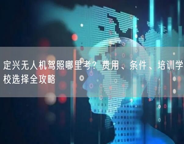定兴无人机驾照哪里考？费用、条件、培训学校选择全攻略