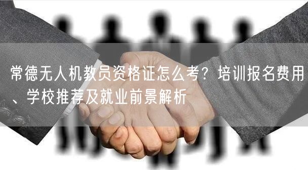 常德无人机教员资格证怎么考?培训报名费用、学校推荐及就业前景解析