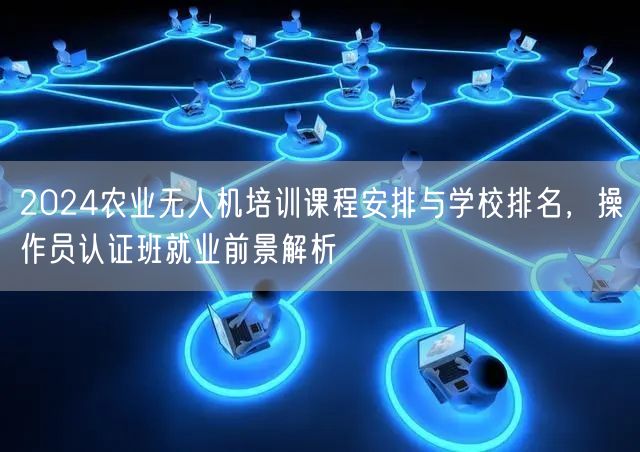 2024农业无人机培训课程安排与学校排名,操作员认证班就业前景解析