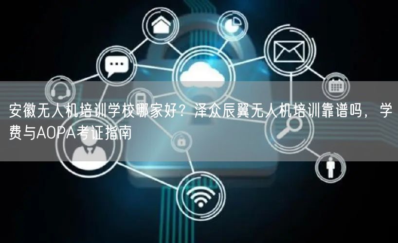 安徽无人机培训学校哪家好?泽众辰翼无人机培训靠谱吗,学费与AOPA考证指南 安徽无人机培训学校哪家好?泽众辰翼无人机培训靠谱吗,学费与AOPA考证指南