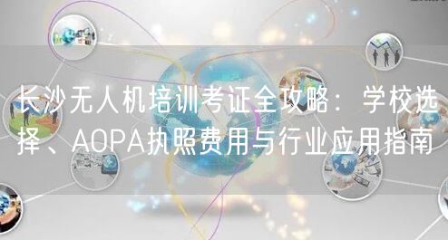 长沙无人机培训考证全攻略:学校选择、AOPA执照费用与行业应用指南 长沙无人机培训考证全攻略:学校选择、AOPA执照费用与行业应用指南