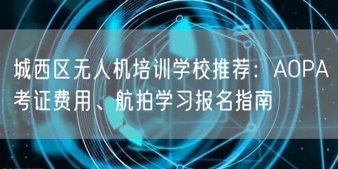 城西区无人机培训学校推荐：AOPA考证费用、航拍学习报名指南