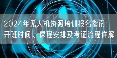 2024年无人机执照培训报名指南：开班时间、课程安排及考证流程详解