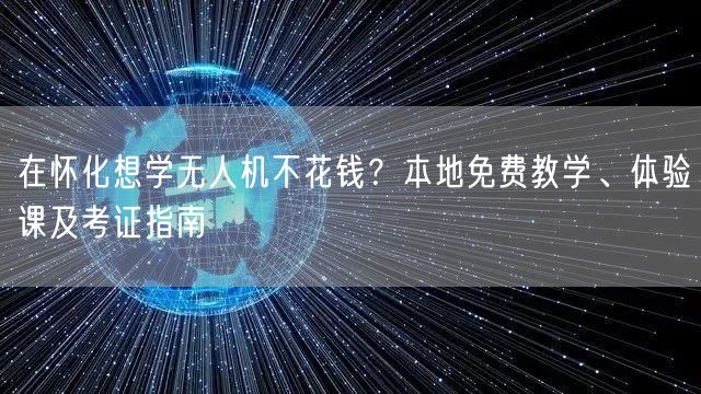 在怀化想学无人机不花钱？本地免费教学、体验课及考证指南