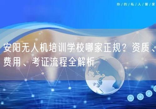 安阳无人机培训学校哪家正规?资质、费用、考证流程全解析