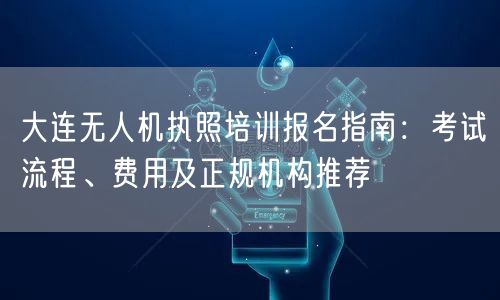大连无人机执照培训报名指南：考试流程、费用及正规机构推荐