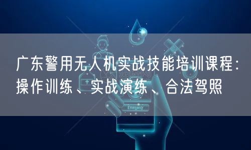 广东警用无人机实战技能培训课程:操作训练、实战演练、合法驾照