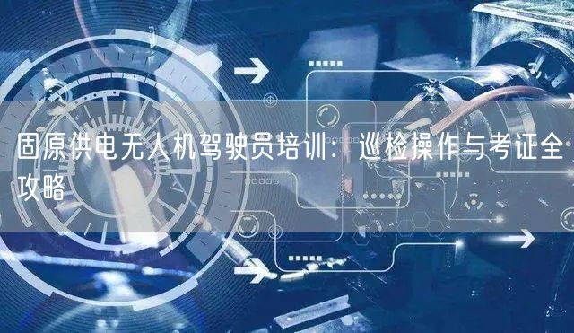 固原供电无人机驾驶员培训:巡检操作与考证全攻略 固原供电无人机驾驶员培训:巡检操作与考证全攻略