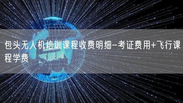 包头无人机培训课程收费明细-考证费用+飞行课程学费 包头无人机培训课程收费明细-考证费用+飞行课程学费
