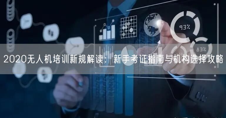 2020无人机培训新规解读:新手考证指南与机构选择攻略 2020无人机培训新规解读:新手考证指南与机构选择攻略